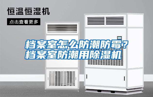 檔案室怎么防潮防霉？檔案室防潮用除濕機