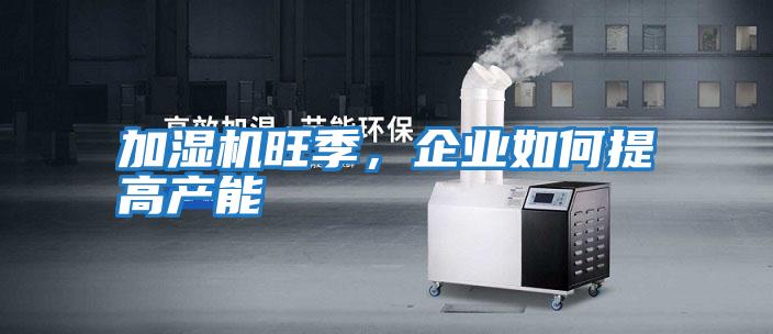 加濕機旺季，企業如何提高產能