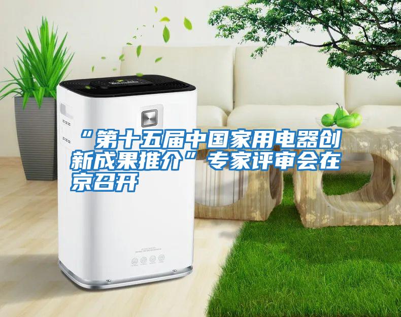 “第十五屆中國家用電器創新成果推介”專家評審會在京召開