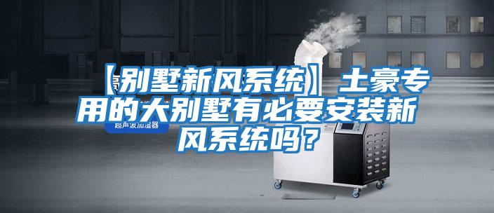 【別墅新風(fēng)系統(tǒng)】土豪專(zhuān)用的大別墅有必要安裝新風(fēng)系統(tǒng)嗎？