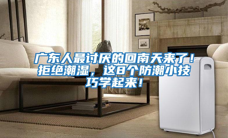 廣東人最討厭的回南天來了！拒絕潮濕，這8個防潮小技巧學起來！