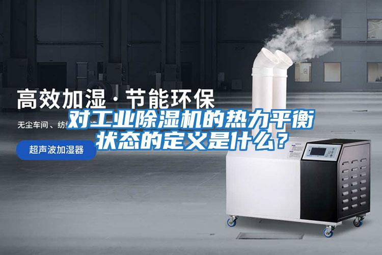 對(duì)工業(yè)除濕機(jī)的熱力平衡狀態(tài)的定義是什么？