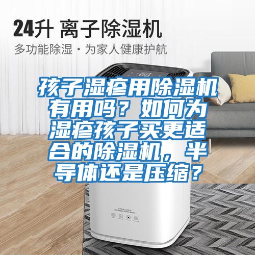孩子濕疹用除濕機(jī)有用嗎?如何為濕疹孩子買更適合的除濕機(jī),半導(dǎo)體還是壓縮?