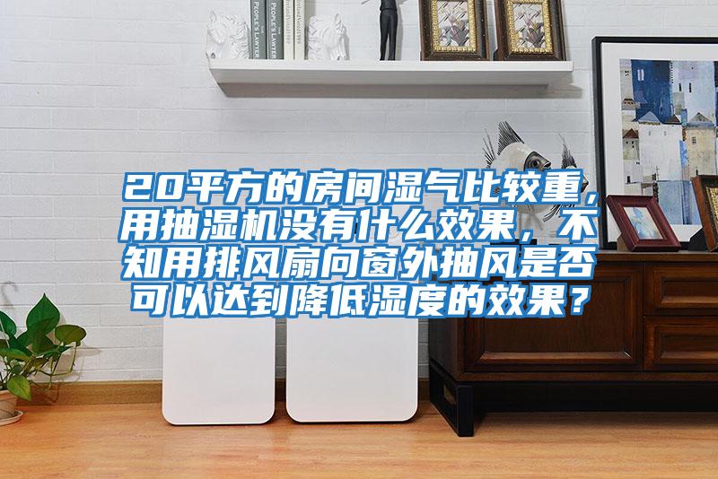 20平方的房間濕氣比較重，用抽濕機(jī)沒有什么效果，不知用排風(fēng)扇向窗外抽風(fēng)是否可以達(dá)到降低濕度的效果？
