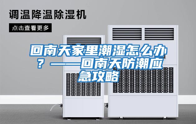 回南天家里潮濕怎么辦？——回南天防潮應急攻略