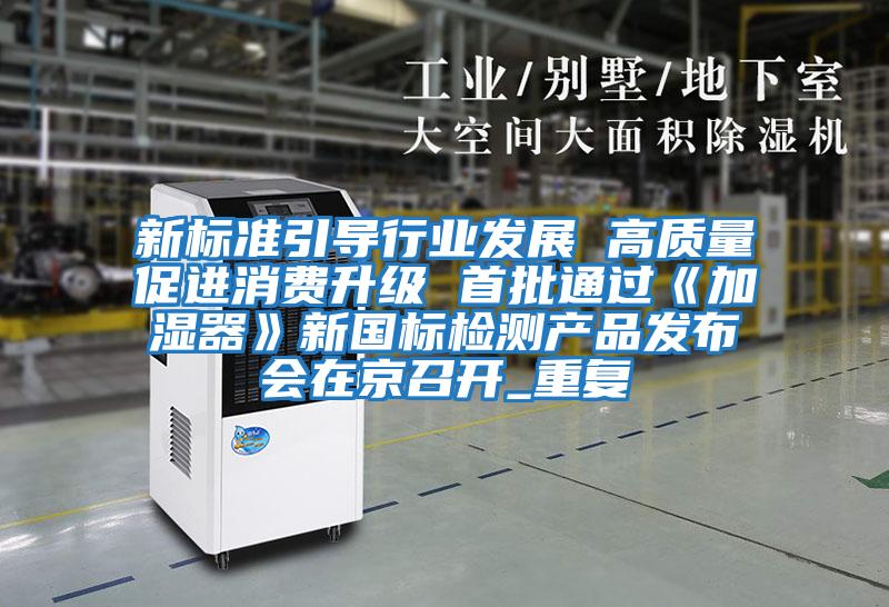 新標準引導行業發展 高質量促進消費升級 首批通過《加濕器》新國標檢測產品發布會在京召開_重復