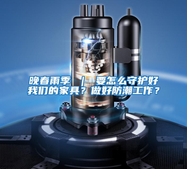 晚春雨季 ｜ 要怎么守護好我們的家具？做好防潮工作？