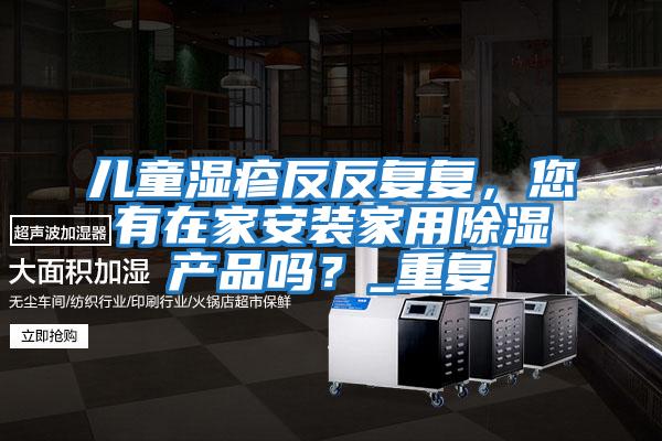 兒童濕疹反反復(fù)復(fù)，您有在家安裝家用除濕產(chǎn)品嗎？_重復(fù)