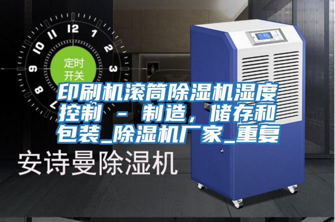 印刷機(jī)滾筒除濕機(jī)濕度控制 - 制造，儲(chǔ)存和包裝_除濕機(jī)廠家_重復(fù)