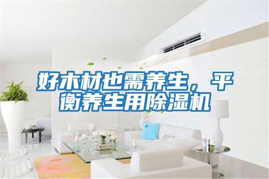 好木材也需養(yǎng)生，平衡養(yǎng)生用除濕機