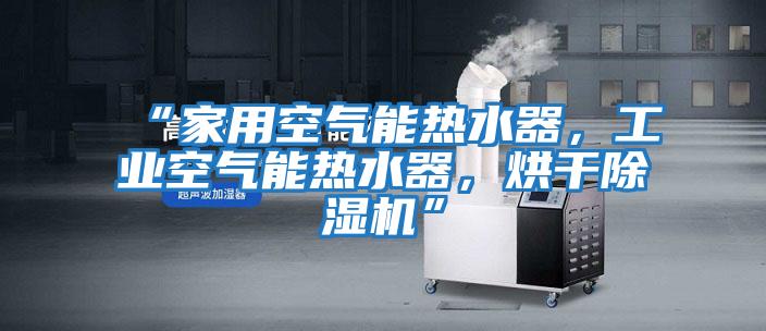 “家用空氣能熱水器，工業空氣能熱水器，烘干除濕機”