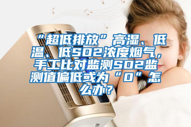 “超低排放”高濕、低溫、低SO2濃度煙氣，手工比對(duì)監(jiān)測(cè)SO2監(jiān)測(cè)值偏低或?yàn)椤?”怎么辦？