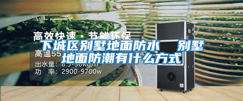 下城區(qū)別墅地面防水 別墅地面防潮有什么方式