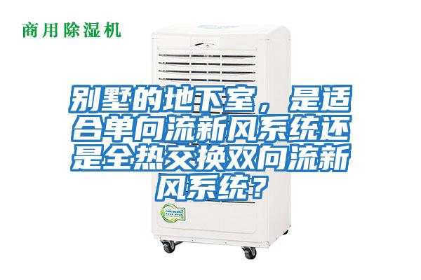 別墅的地下室，是適合單向流新風系統還是全熱交換雙向流新風系統？