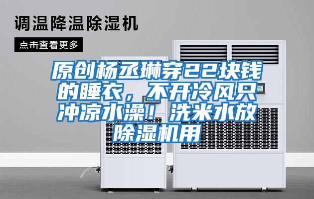 原創(chuàng)楊丞琳穿22塊錢的睡衣,不開冷風(fēng)只沖涼水澡!洗米水放除濕機(jī)用