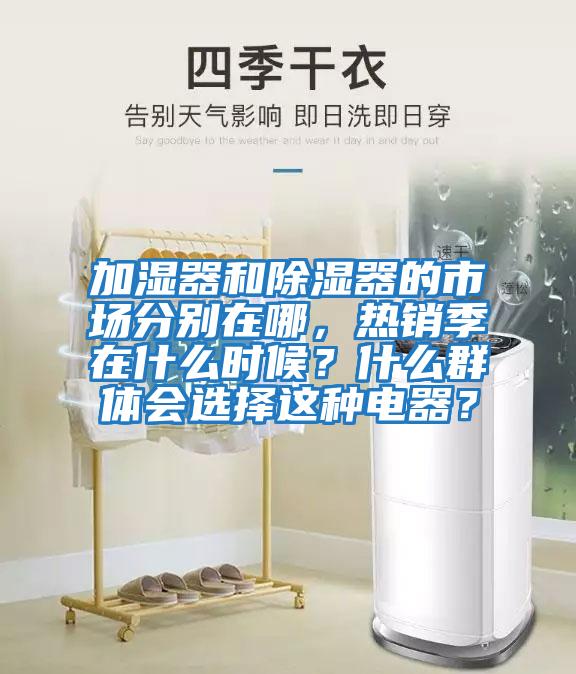 加濕器和除濕器的市場分別在哪，熱銷季在什么時候？什么群體會選擇這種電器？
