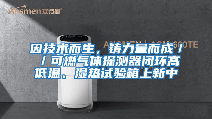 因技術而生，鑄力量而成／／可燃氣體探測器閉環高低溫、濕熱試驗箱上新中