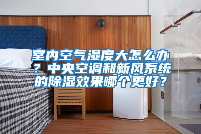 室內空氣濕度大怎么辦？中央空調和新風系統的除濕效果哪個更好？