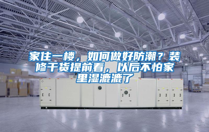 家住一樓，如何做好防潮？裝修干貨提前看，以后不怕家里濕漉漉了