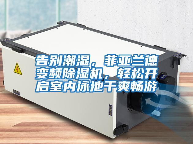 告別潮濕，菲亞蘭德變頻除濕機，輕松開啟室內泳池干爽暢游