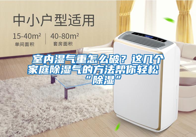 室內(nèi)濕氣重怎么破？這幾個家庭除濕氣的方法幫你輕松“除濕”