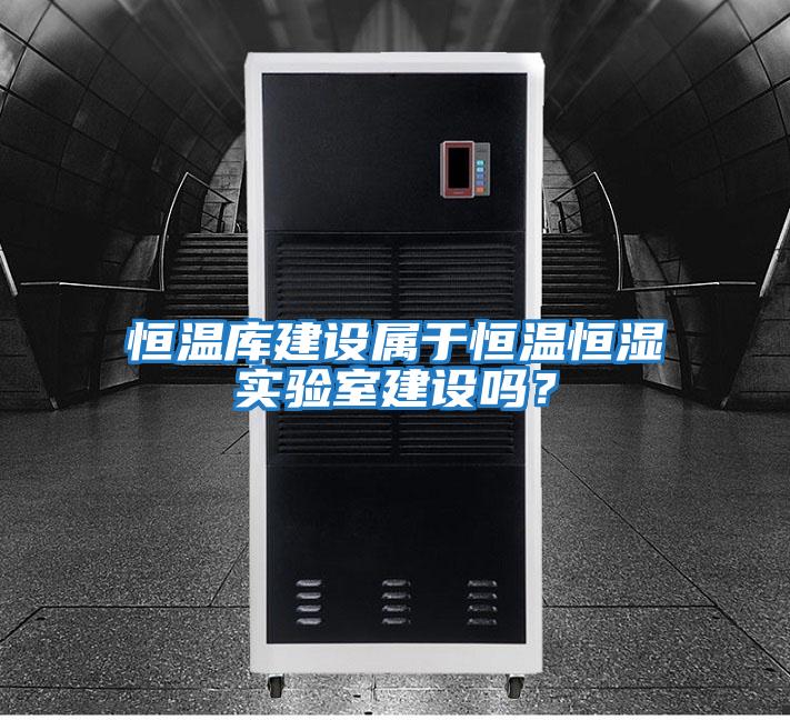 恒溫庫建設(shè)屬于恒溫恒濕實驗室建設(shè)嗎？