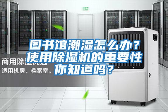 圖書館潮濕怎么辦?使用除濕機的重要性你知道嗎?