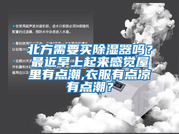 北方需要買除濕器嗎？最近早上起來(lái)感覺(jué)屋里有點(diǎn)潮,衣服有點(diǎn)涼有點(diǎn)潮？