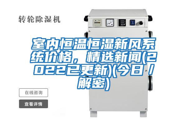 室內恒溫恒濕新風系統(tǒng)價格，精選新聞(2022已更新)(今日／解密)