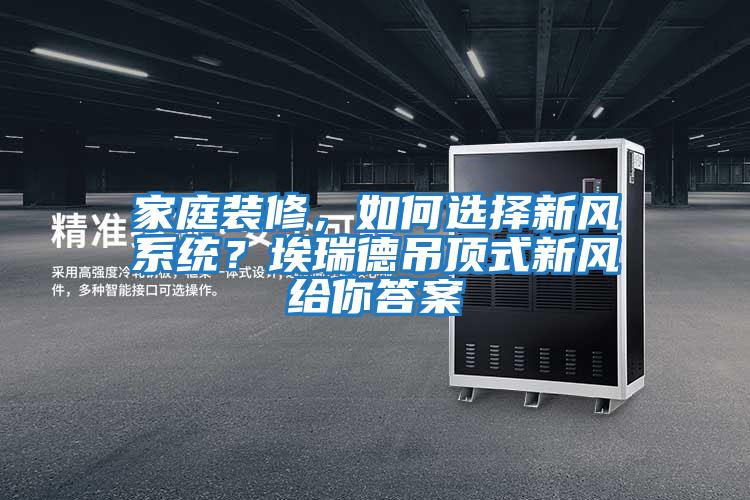 家庭裝修，如何選擇新風系統？埃瑞德吊頂式新風給你答案