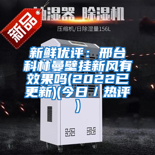 新鮮優(yōu)評：邢臺科林曼壁掛新風有效果嗎(2022已更新)(今日／熱評)