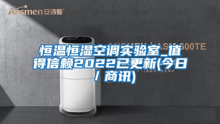 恒溫恒濕空調(diào)實(shí)驗(yàn)室_值得信賴2022已更新(今日/商訊)