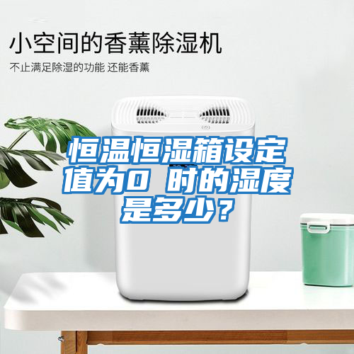 恒溫恒濕箱設定值為0℃時的濕度是多少？