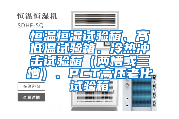 恒溫恒濕試驗(yàn)箱、高低溫試驗(yàn)箱、冷熱沖擊試驗(yàn)箱（兩槽或三槽）、PCT高壓老化試驗(yàn)箱