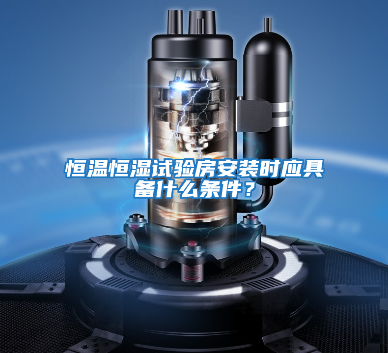恒溫恒濕試驗房安裝時應具備什么條件？
