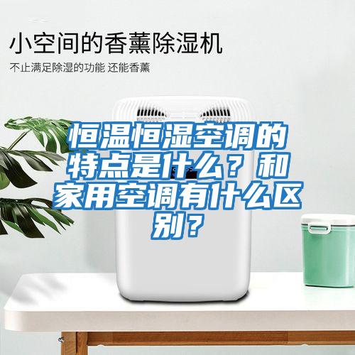 恒溫恒濕空調的特點是什么？和家用空調有什么區別？