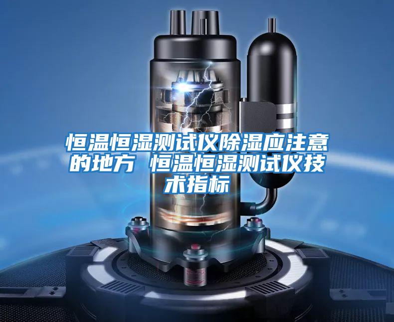 恒溫恒濕測試儀除濕應注意的地方 恒溫恒濕測試儀技術指標