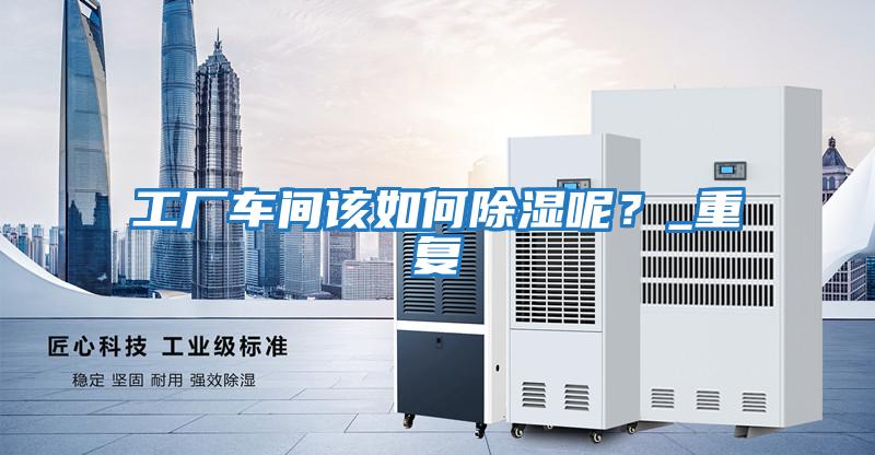 工廠(chǎng)車(chē)間該如何除濕呢？_重復(fù)