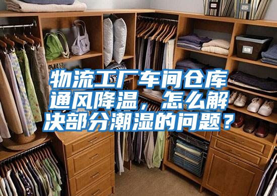 物流工廠車(chē)間倉(cāng)庫(kù)通風(fēng)降溫，怎么解決部分潮濕的問(wèn)題？