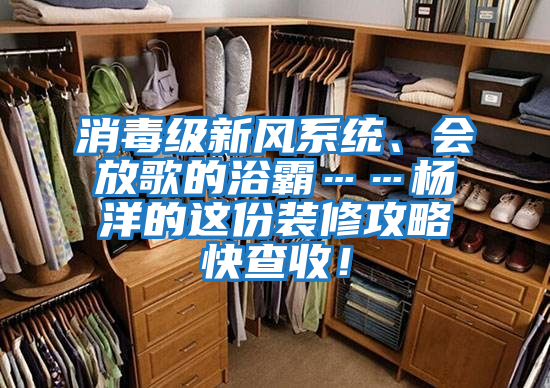 消毒級(jí)新風(fēng)系統(tǒng)、會(huì)放歌的浴霸……楊洋的這份裝修攻略快查收！