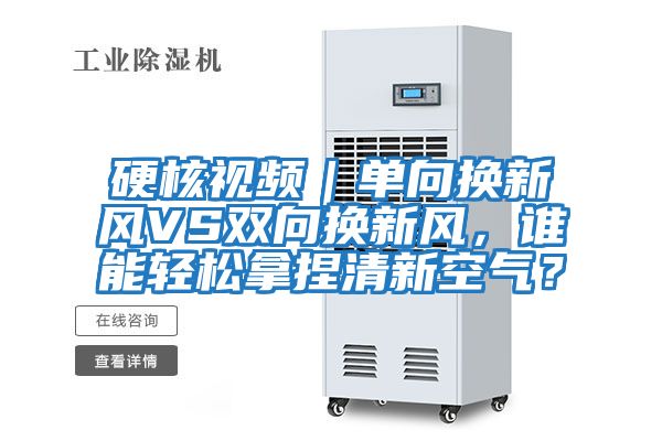 硬核視頻|單向換新風(fēng)VS雙向換新風(fēng),誰(shuí)能輕松拿捏清新空氣?