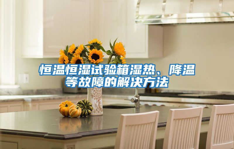 恒溫恒濕試驗箱濕熱、降溫等故障的解決方法