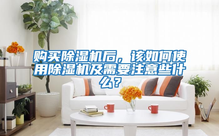購買除濕機后，該如何使用除濕機及需要注意些什么？