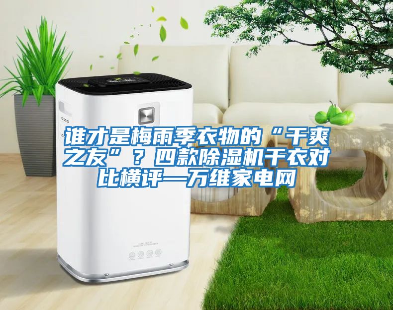 誰(shuí)才是梅雨季衣物的“干爽之友”？四款除濕機(jī)干衣對(duì)比橫評(píng)—萬(wàn)維家電網(wǎng)