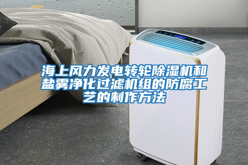海上風力發(fā)電轉輪除濕機和鹽霧凈化過濾機組的防腐工藝的制作方法
