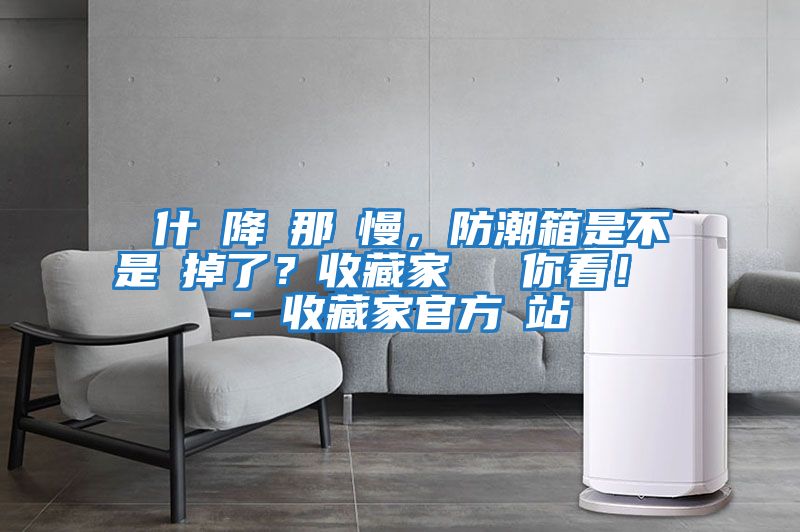 為什麼降濕那麼慢，防潮箱是不是壞掉了？收藏家實(shí)測(cè)給你看！ - 收藏家官方網(wǎng)站