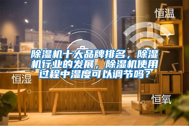 除濕機(jī)十大品牌排名，除濕機(jī)行業(yè)的發(fā)展，除濕機(jī)使用過(guò)程中濕度可以調(diào)節(jié)嗎？