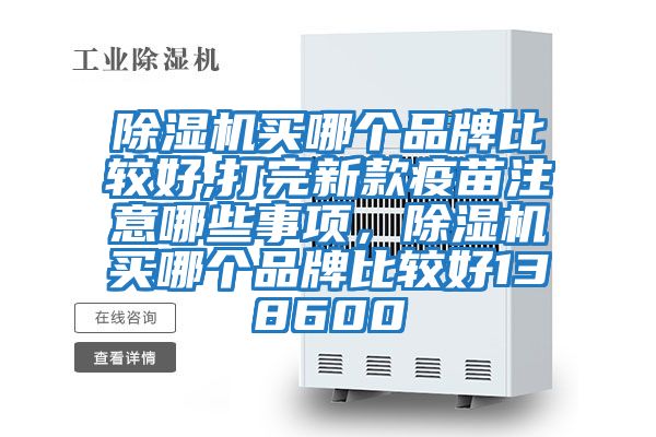 除濕機買哪個品牌比較好,打完新款疫苗注意哪些事項，除濕機買哪個品牌比較好138600