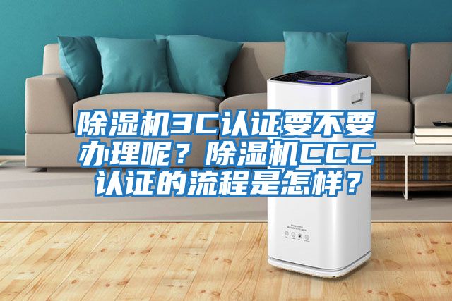 除濕機3C認證要不要辦理呢？除濕機CCC認證的流程是怎樣？