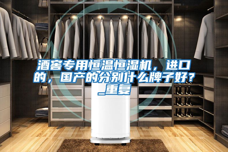 酒窖專用恒溫恒濕機，進口的，國產的分別什么牌子好？_重復